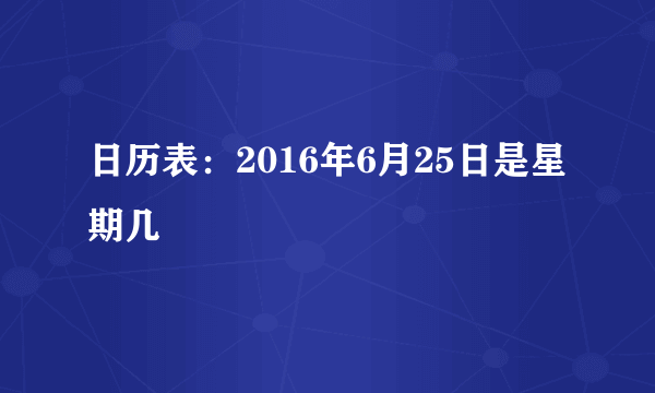 日历表：2016年6月25日是星期几
