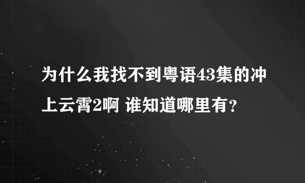 为什么我找不到粤语43集的冲上云霄2啊 谁知道哪里有？