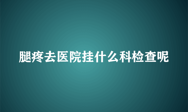 腿疼去医院挂什么科检查呢
