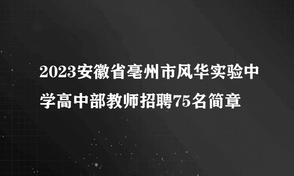 2023安徽省亳州市风华实验中学高中部教师招聘75名简章