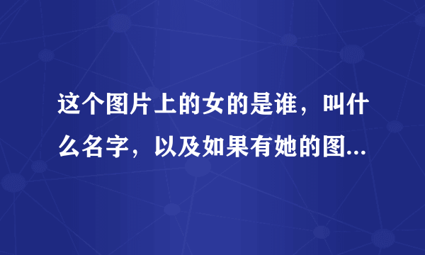 这个图片上的女的是谁，叫什么名字，以及如果有她的图片或者头像把地址给我。