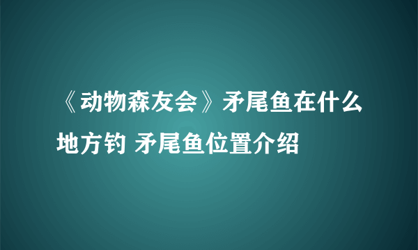《动物森友会》矛尾鱼在什么地方钓 矛尾鱼位置介绍