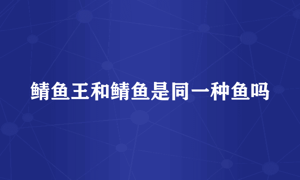 鲭鱼王和鲭鱼是同一种鱼吗
