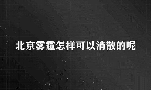 北京雾霾怎样可以消散的呢