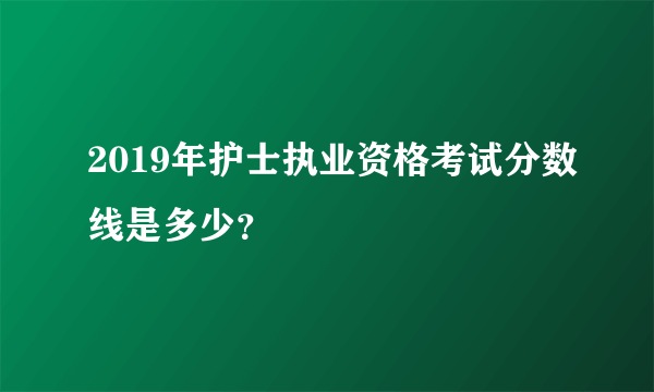 2019年护士执业资格考试分数线是多少？