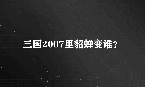 三国2007里貂蝉变谁？