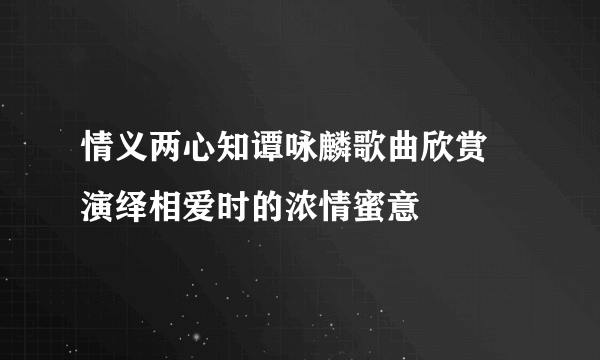 情义两心知谭咏麟歌曲欣赏 演绎相爱时的浓情蜜意