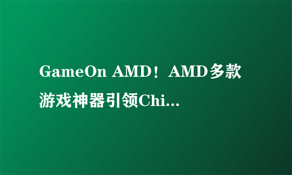 GameOn AMD！AMD多款游戏神器引领ChinaJoy2023硬件风潮