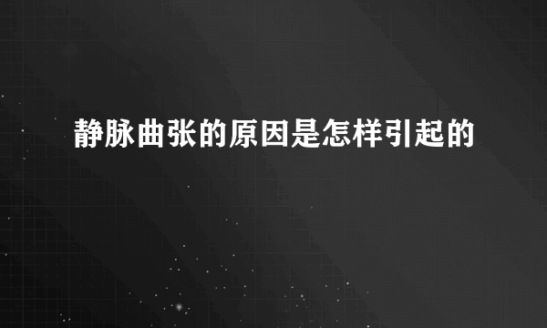 静脉曲张的原因是怎样引起的