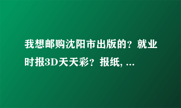 我想邮购沈阳市出版的？就业时报3D天天彩？报纸, 希望沈阳市的网友能帮我买到报纸, 并邮寄给我.