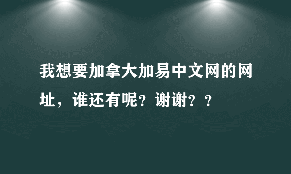 我想要加拿大加易中文网的网址，谁还有呢？谢谢？？