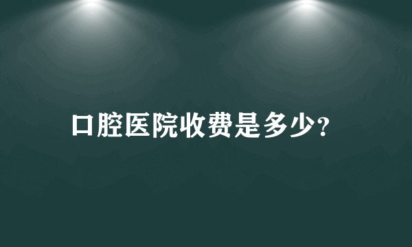 口腔医院收费是多少？