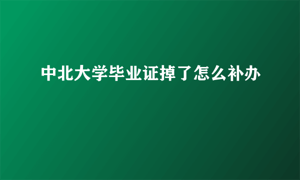 中北大学毕业证掉了怎么补办
