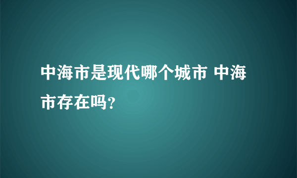 中海市是现代哪个城市 中海市存在吗？