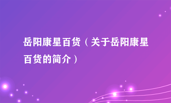 岳阳康星百货（关于岳阳康星百货的简介）