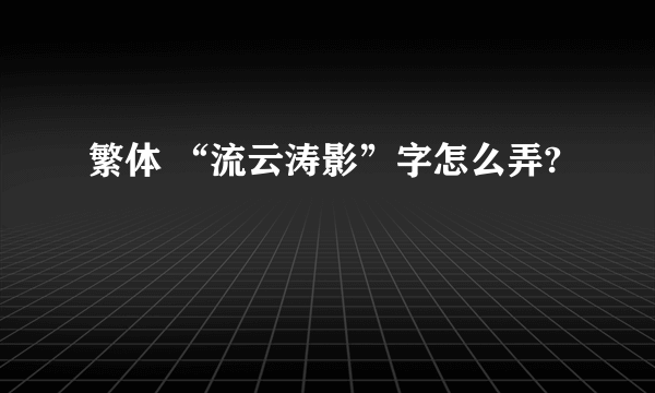 繁体 “流云涛影”字怎么弄?