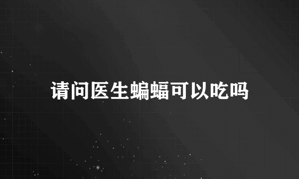 请问医生蝙蝠可以吃吗