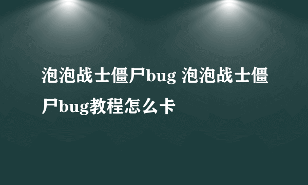 泡泡战士僵尸bug 泡泡战士僵尸bug教程怎么卡
