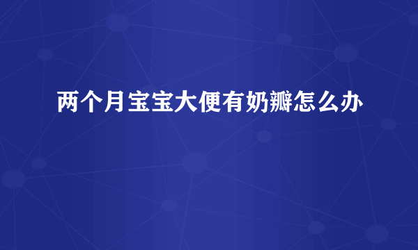 两个月宝宝大便有奶瓣怎么办