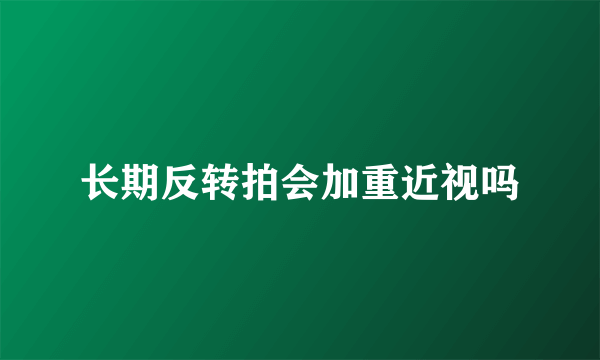 长期反转拍会加重近视吗