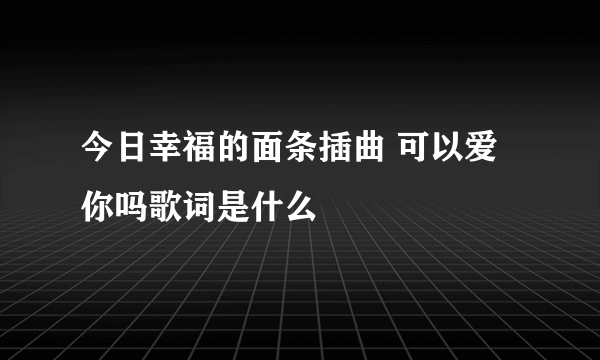 今日幸福的面条插曲 可以爱你吗歌词是什么