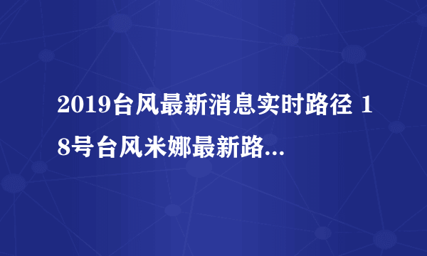 2019台风最新消息实时路径 18号台风米娜最新路径实时发布在哪登陆