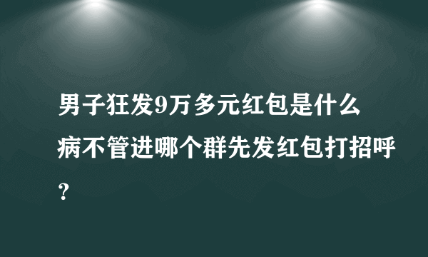 男子狂发9万多元红包是什么病不管进哪个群先发红包打招呼？