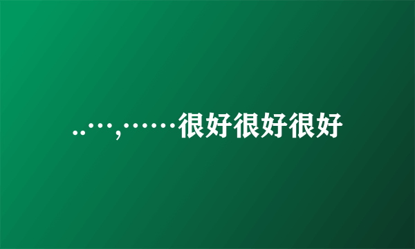 ..…,……很好很好很好
