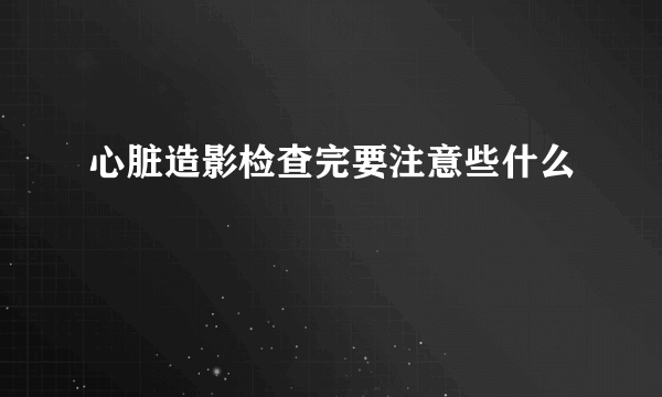 心脏造影检查完要注意些什么