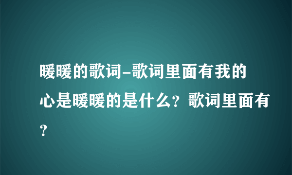 暖暖的歌词-歌词里面有我的心是暖暖的是什么？歌词里面有？