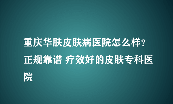 重庆华肤皮肤病医院怎么样？正规靠谱 疗效好的皮肤专科医院