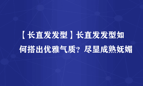 【长直发发型】长直发发型如何搭出优雅气质？尽显成熟妩媚