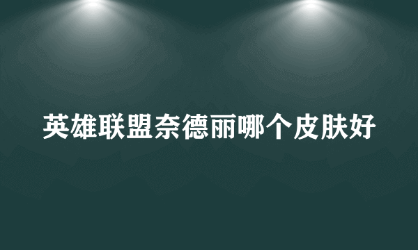 英雄联盟奈德丽哪个皮肤好