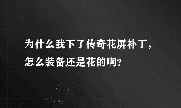 为什么我下了传奇花屏补丁，怎么装备还是花的啊？