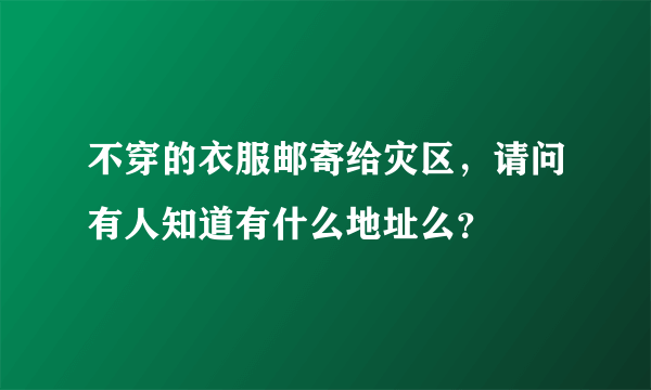 不穿的衣服邮寄给灾区，请问有人知道有什么地址么？