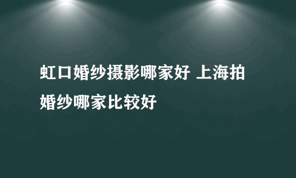 虹口婚纱摄影哪家好 上海拍婚纱哪家比较好