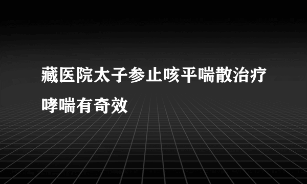 藏医院太子参止咳平喘散治疗哮喘有奇效