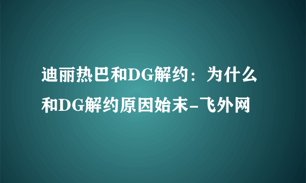 迪丽热巴和DG解约：为什么和DG解约原因始末-飞外网