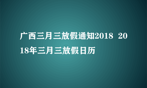 广西三月三放假通知2018  2018年三月三放假日历