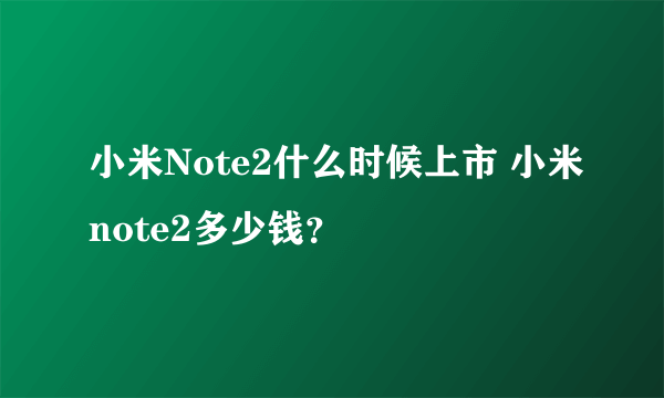 小米Note2什么时候上市 小米note2多少钱？