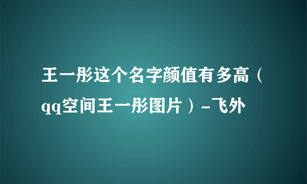 王一彤这个名字颜值有多高（qq空间王一彤图片）-飞外