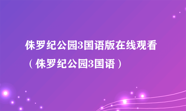 侏罗纪公园3国语版在线观看（侏罗纪公园3国语）