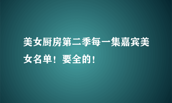美女厨房第二季每一集嘉宾美女名单！要全的！