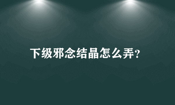 下级邪念结晶怎么弄？