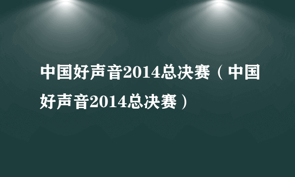 中国好声音2014总决赛（中国好声音2014总决赛）