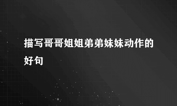 描写哥哥姐姐弟弟妹妹动作的好句