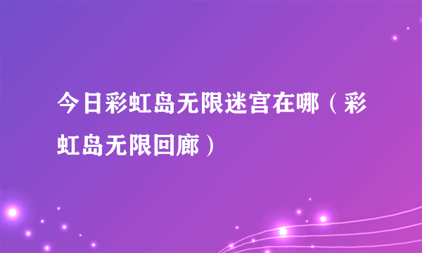 今日彩虹岛无限迷宫在哪（彩虹岛无限回廊）