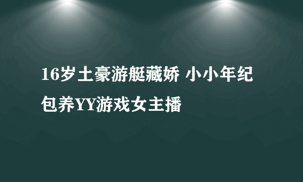 16岁土豪游艇藏娇 小小年纪包养YY游戏女主播