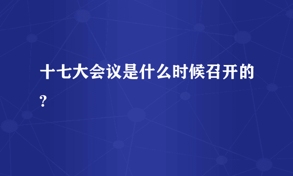 十七大会议是什么时候召开的?