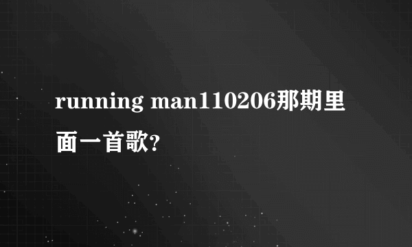 running man110206那期里面一首歌？